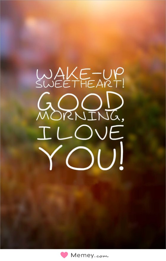 Wake up sweetheart! Good morning, I love you!