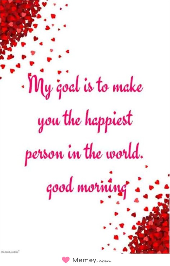 My goal is to make you the happiest person in the world. Good morning